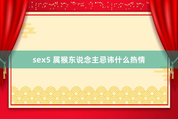 sex5 属猴东说念主忌讳什么热情