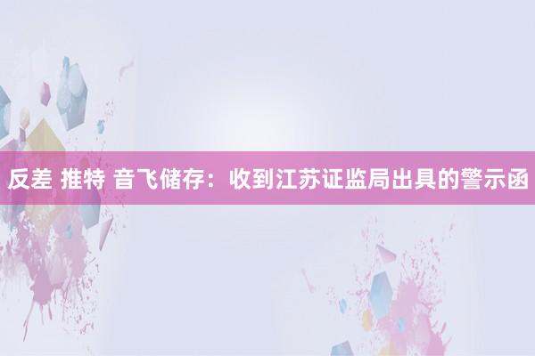 反差 推特 音飞储存：收到江苏证监局出具的警示函