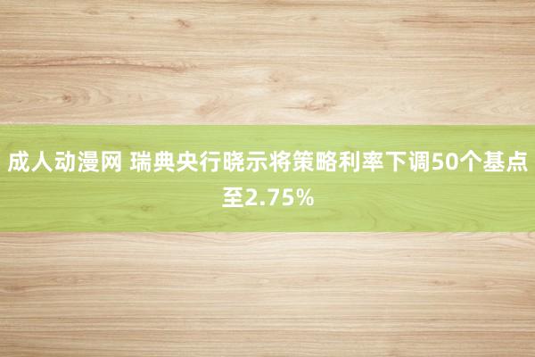 成人动漫网 瑞典央行晓示将策略利率下调50个基点至2.75%