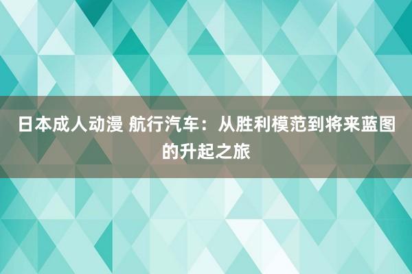 日本成人动漫 航行汽车：从胜利模范到将来蓝图的升起之旅