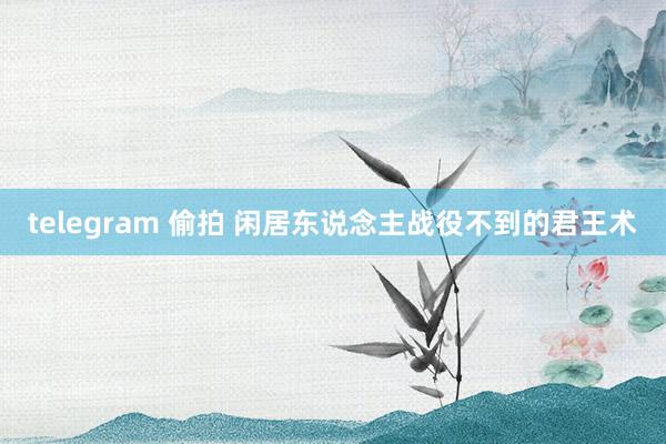 telegram 偷拍 闲居东说念主战役不到的君王术