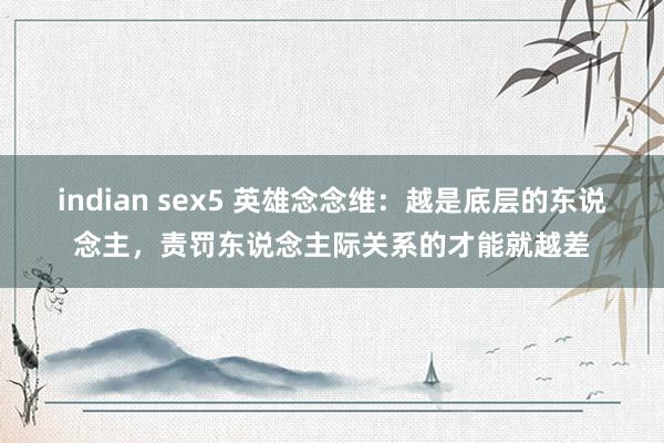 indian sex5 英雄念念维：越是底层的东说念主，责罚东说念主际关系的才能就越差