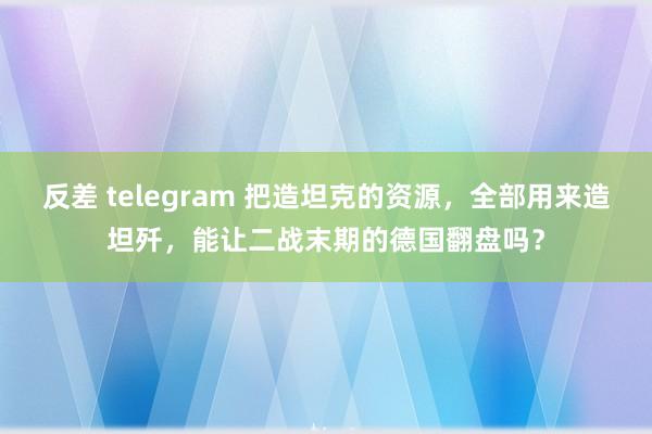 反差 telegram 把造坦克的资源，全部用来造坦歼，能让二战末期的德国翻盘吗？