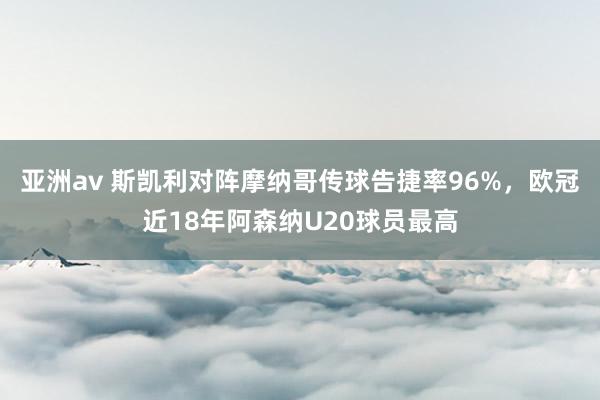 亚洲av 斯凯利对阵摩纳哥传球告捷率96%，欧冠近18年阿森纳U20球员最高