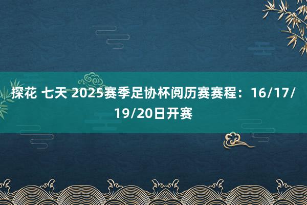 探花 七天 2025赛季足协杯阅历赛赛程：16/17/19/20日开赛