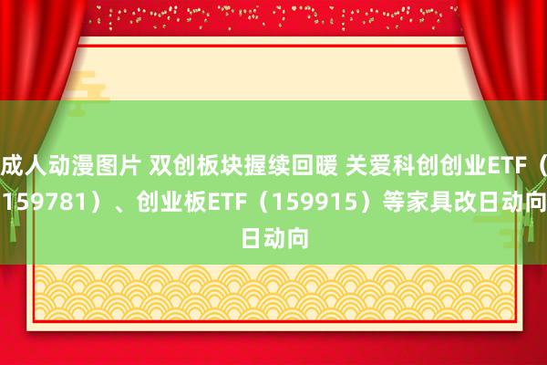 成人动漫图片 双创板块握续回暖 关爱科创创业ETF（159781）、创业板ETF（159915）等家具改日动向