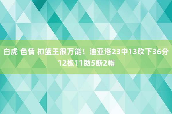 白虎 色情 扣篮王很万能！迪亚洛23中13砍下36分12板11助5断2帽