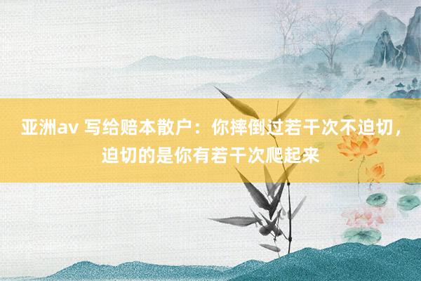 亚洲av 写给赔本散户：你摔倒过若干次不迫切，迫切的是你有若干次爬起来