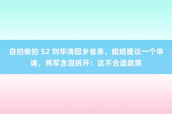 自拍偷拍 52 刘华清回乡省亲，姐姐提议一个申请，将军含泪拆开：这不合适政策