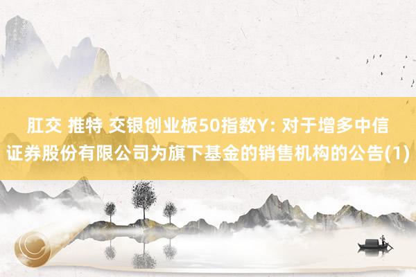 肛交 推特 交银创业板50指数Y: 对于增多中信证券股份有限公司为旗下基金的销售机构的公告(1)