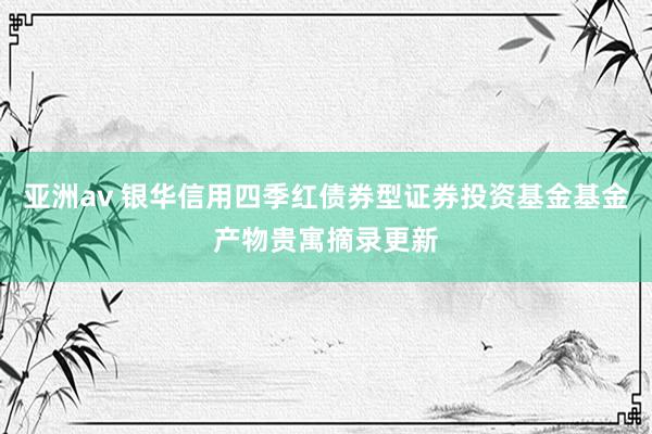 亚洲av 银华信用四季红债券型证券投资基金基金产物贵寓摘录更新