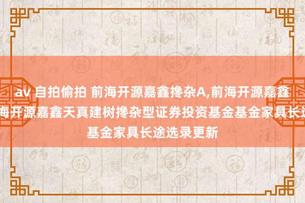 av 自拍偷拍 前海开源嘉鑫搀杂A，前海开源嘉鑫搀杂C: 前海开源嘉鑫天真建树搀杂型证券投资基金基金家具长途选录更新