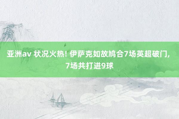 亚洲av 状况火热! 伊萨克如故鸠合7场英超破门， 7场共打进9球