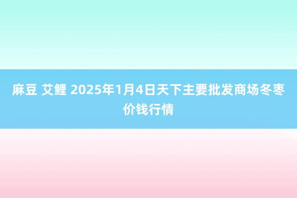 麻豆 艾鲤 2025年1月4日天下主要批发商场冬枣价钱行情