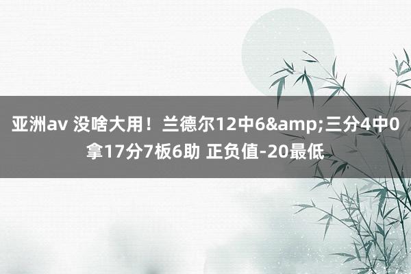 亚洲av 没啥大用！兰德尔12中6&三分4中0拿17分7板6助 正负值-20最低