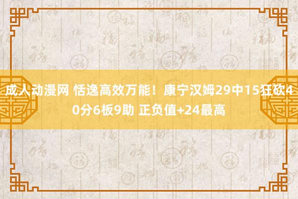 成人动漫网 恬逸高效万能！康宁汉姆29中15狂砍40分6板9助 正负值+24最高