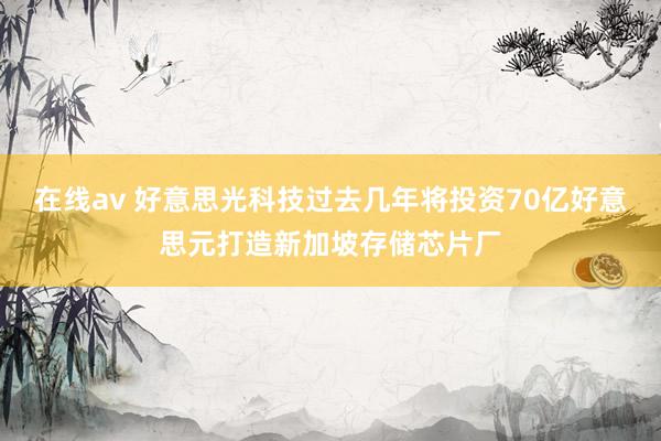 在线av 好意思光科技过去几年将投资70亿好意思元打造新加坡存储芯片厂