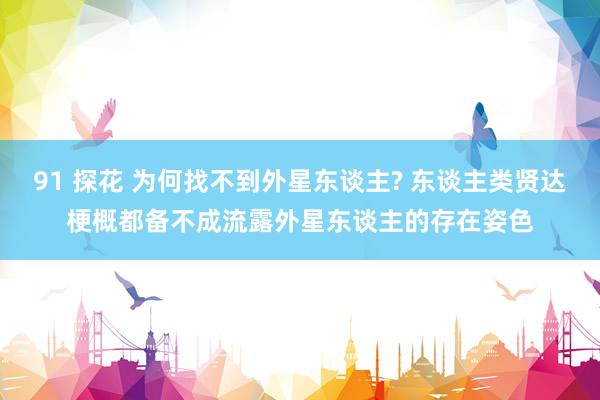 91 探花 为何找不到外星东谈主? 东谈主类贤达梗概都备不成流露外星东谈主的存在姿色