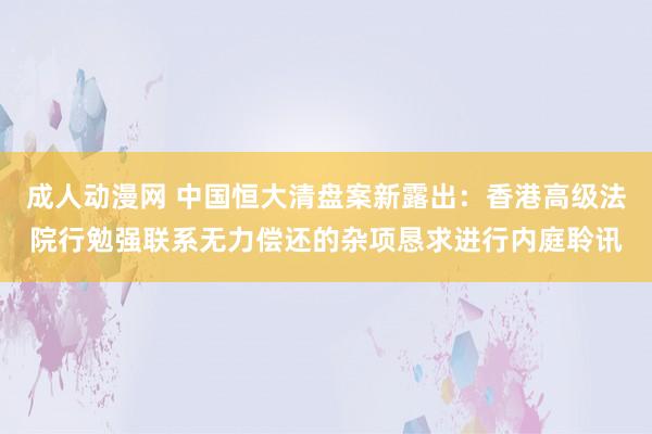 成人动漫网 中国恒大清盘案新露出：香港高级法院行勉强联系无力偿还的杂项恳求进行内庭聆讯