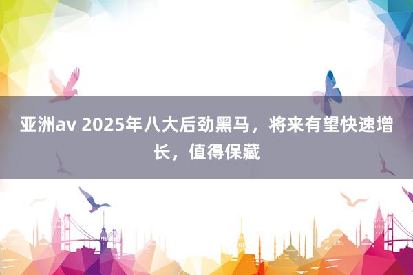 亚洲av 2025年八大后劲黑马，将来有望快速增长，值得保藏