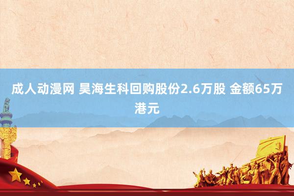 成人动漫网 昊海生科回购股份2.6万股 金额65万港元