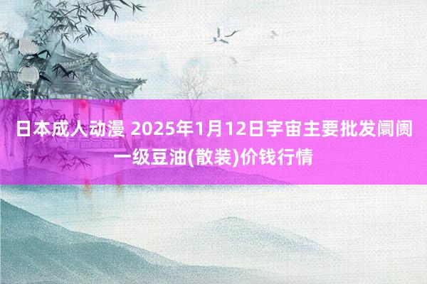 日本成人动漫 2025年1月12日宇宙主要批发阛阓一级豆油(散装)价钱行情