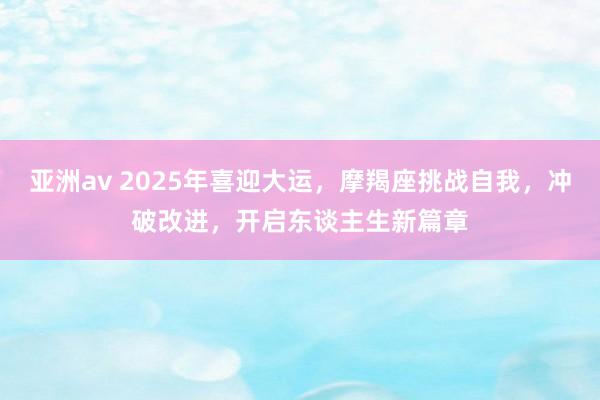 亚洲av 2025年喜迎大运，摩羯座挑战自我，冲破改进，开启东谈主生新篇章