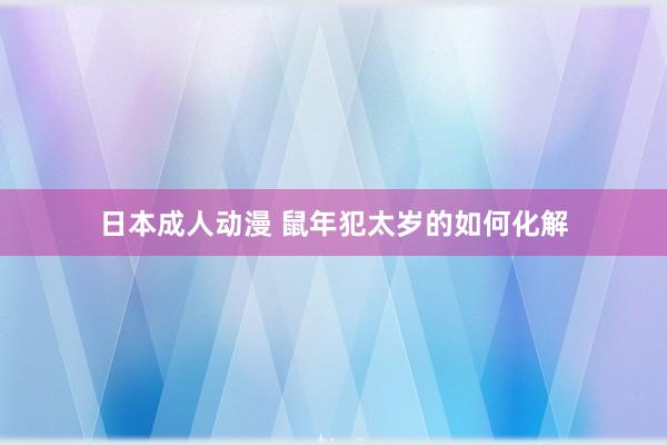 日本成人动漫 鼠年犯太岁的如何化解