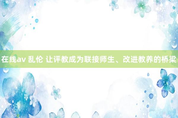 在线av 乱伦 让评教成为联接师生、改进教养的桥梁