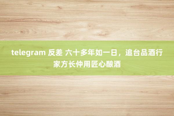 telegram 反差 六十多年如一日，追台品酒行家方长仲用匠心酿酒