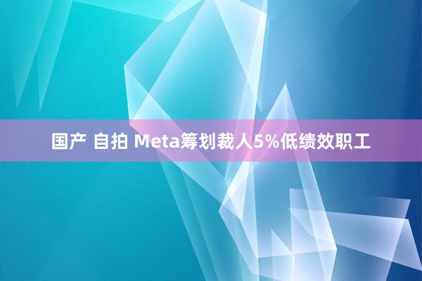 国产 自拍 Meta筹划裁人5%低绩效职工