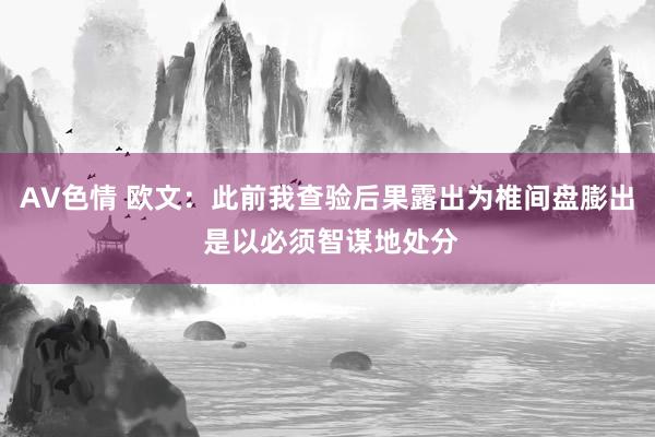 AV色情 欧文：此前我查验后果露出为椎间盘膨出 是以必须智谋地处分