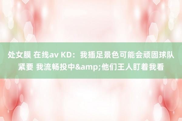 处女膜 在线av KD：我插足景色可能会顽固球队紧要 我流畅投中&他们王人盯着我看