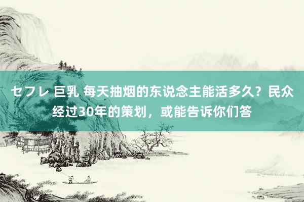 セフレ 巨乳 每天抽烟的东说念主能活多久？民众经过30年的策划，或能告诉你们答