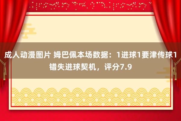 成人动漫图片 姆巴佩本场数据：1进球1要津传球1错失进球契机，评分7.9