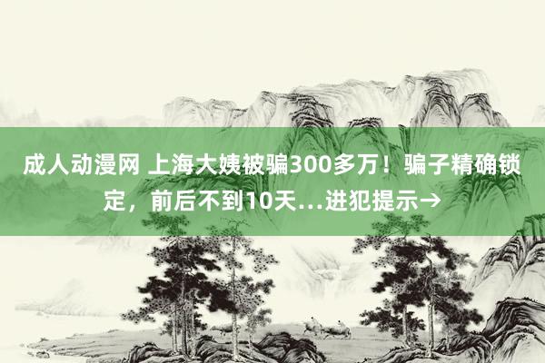 成人动漫网 上海大姨被骗300多万！骗子精确锁定，前后不到10天…进犯提示→