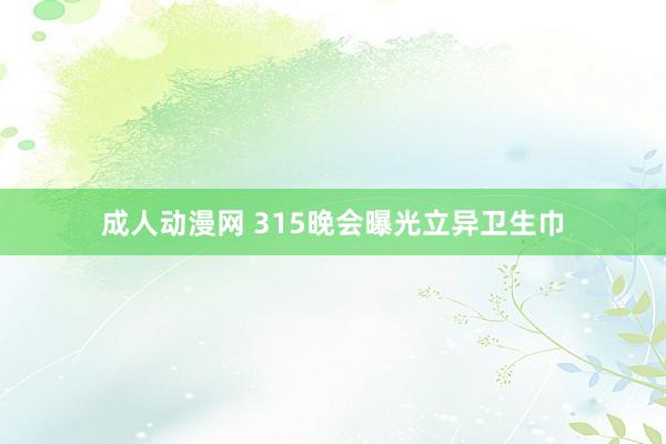 成人动漫网 315晚会曝光立异卫生巾