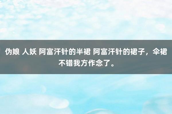 伪娘 人妖 阿富汗针的半裙 阿富汗针的裙子，伞裙不错我方作念了。