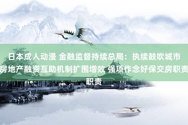 日本成人动漫 金融监督持续总局：执续鼓吹城市房地产融资互助机制扩围增效 强项作念好保交房职责