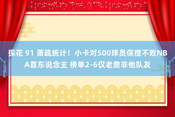 探花 91 萧疏统计！小卡对500球员保捏不败NBA首东说念主 榜单2-6仅老詹非他队友