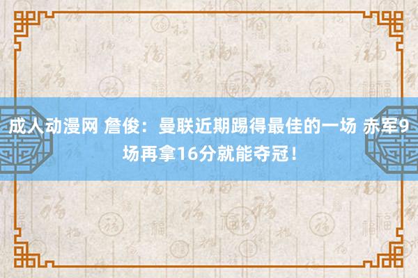 成人动漫网 詹俊：曼联近期踢得最佳的一场 赤军9场再拿16分就能夺冠！