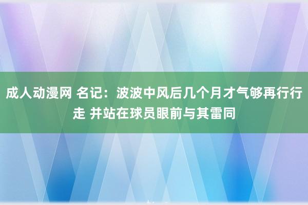 成人动漫网 名记：波波中风后几个月才气够再行行走 并站在球员眼前与其雷同