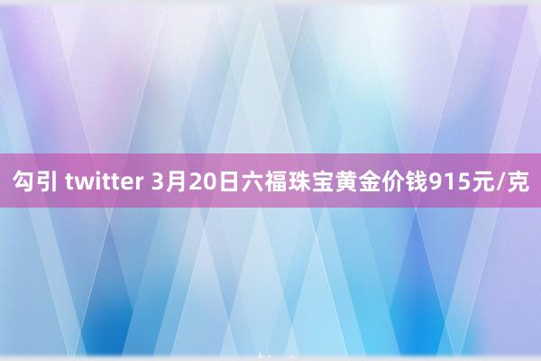 勾引 twitter 3月20日六福珠宝黄金价钱915元/克