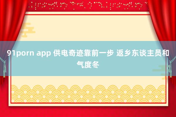 91porn app 供电奇迹靠前一步 返乡东谈主员和气度冬