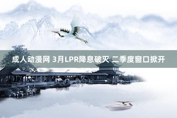 成人动漫网 3月LPR降息破灭 二季度窗口掀开