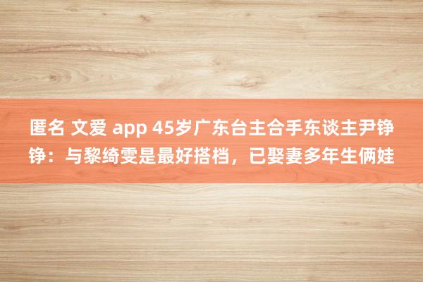 匿名 文爱 app 45岁广东台主合手东谈主尹铮铮：与黎绮雯是最好搭档，已娶妻多年生俩娃